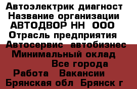 Автоэлектрик-диагност › Название организации ­ АВТОДВОР-НН, ООО › Отрасль предприятия ­ Автосервис, автобизнес › Минимальный оклад ­ 25 000 - Все города Работа » Вакансии   . Брянская обл.,Брянск г.